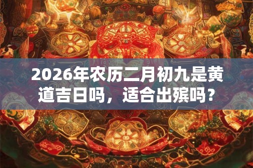 2026年农历二月初九是黄道吉日吗,适合出殡吗? 2026年农历二月初九是黄道吉日吗,适合出殡吗?