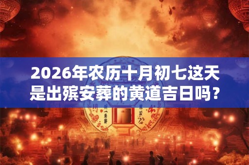 2026年农历十月初七这天是出殡安葬的黄道吉日吗? 2026年农历十月初七这天是出殡安葬的黄道吉日吗?