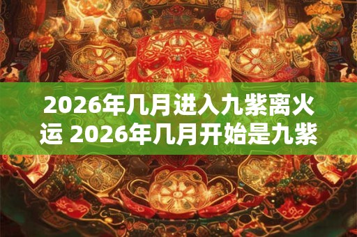 2026年几月进入九紫离火运 2026年几月开始是九紫离火运