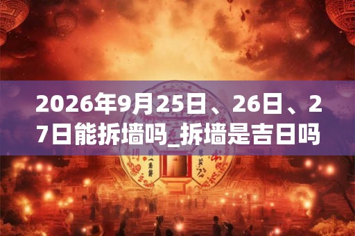 2026年9月25日、26日、27日能拆墙吗_拆墙是吉日吗