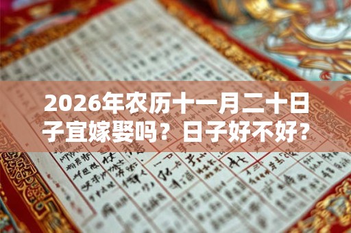 2026年农历十一月二十日子宜嫁娶吗?日子好不好? 2026年农历十一月二十日子宜嫁娶吗?日子好不好?