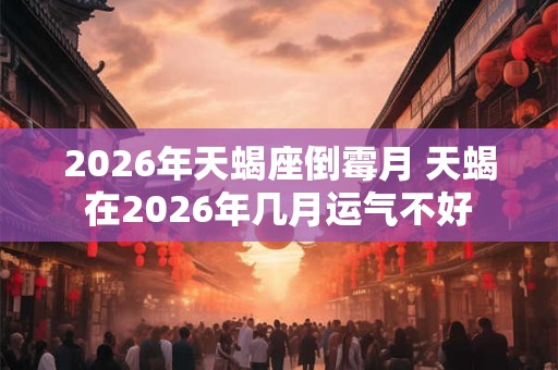 2026年天蝎座倒霉月 天蝎在2026年几月运气不好 2026年天蝎座倒霉月 天蝎在2026年几月运气不好