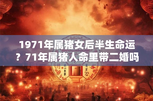 1971年属猪女后半生命运?71年属猪人命里带二婚吗? 1971年属猪女后半生命运?71年属猪人命里带二婚吗?
