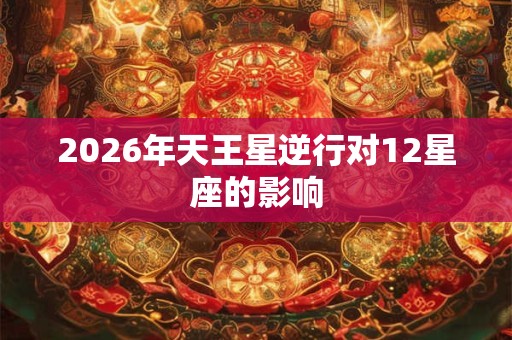 2026年天王星逆行对12星座的影响 2026年天王星逆行对12星座的影响