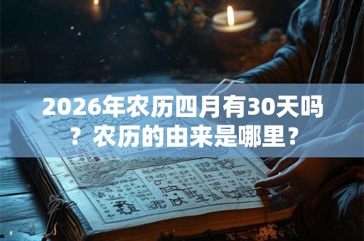 2026年农历四月有30天吗?农历的由来是哪里? 2026年农历四月有30天吗?农历的由来是哪里?