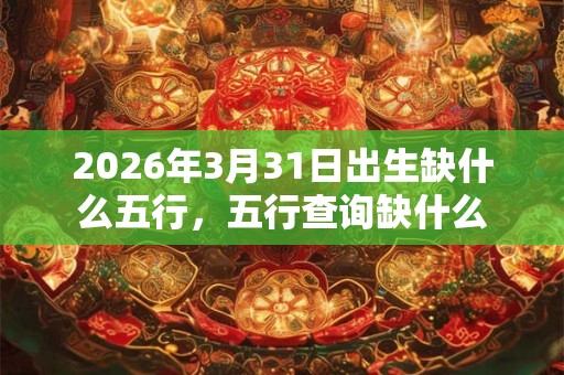 2026年3月31日出生缺什么五行，五行查询缺什么