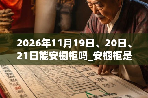 2026年11月19日、20日、21日能安橱柜吗_安橱柜是吉日吗