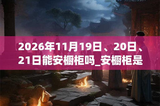 2026年11月19日、20日、21日能安橱柜吗_安橱柜是吉日吗