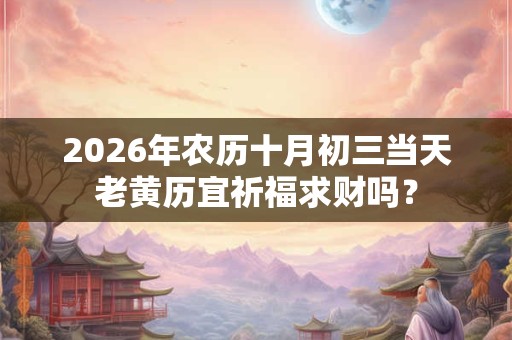 2026年农历十月初三当天老黄历宜祈福求财吗? 2026年农历十月初三当天老黄历宜祈福求财吗?