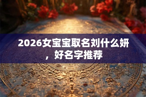 2026女宝宝取名刘什么妍,好名字推荐 2026女宝宝取名刘什么妍,好名字推荐