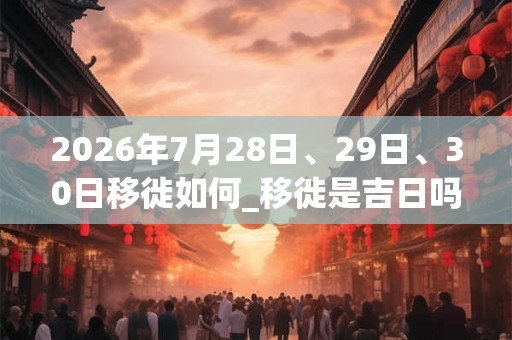 2026年7月28日、29日、30日移徙如何_移徙是吉日吗