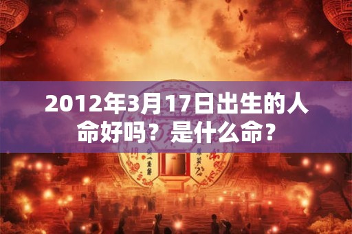 2012年3月17日出生的人命好吗?是什么命? 2012年3月17日出生的人命好吗?是什么命?