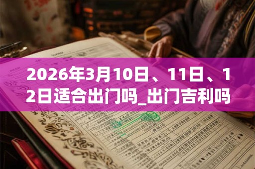 2026年3月10日、11日、12日适合出门吗_出门吉利吗