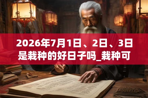 2026年7月1日、2日、3日是栽种的好日子吗_栽种可以吗