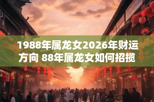 1988年属龙女2026年财运方向 88年属龙女如何招揽财气