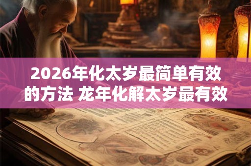 2026年化太岁最简单有效的方法 龙年化解太岁最有效的方法 2026年化太岁最简单有效的方法 龙年化解太岁最有效的方法