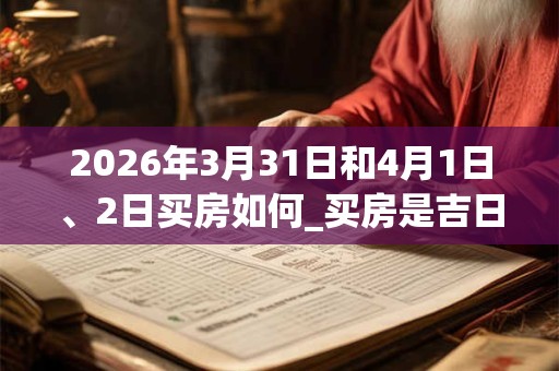 2026年3月31日和4月1日、2日买房如何_买房是吉日吗