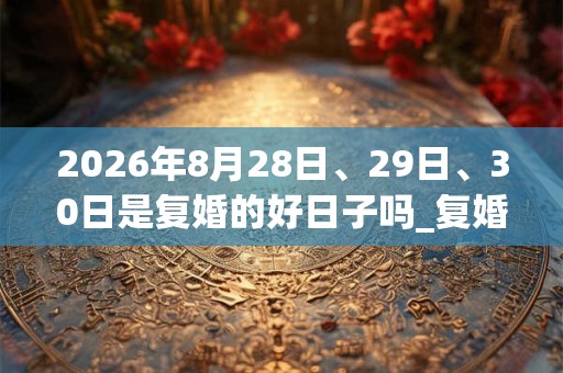 2026年8月28日、29日、30日是复婚的好日子吗_复婚可以吗