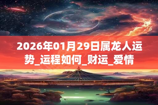 2026年01月29日属龙人运势_运程如何_财运_爱情 2026年01月29日属龙人运势_运程如何_财运_爱情