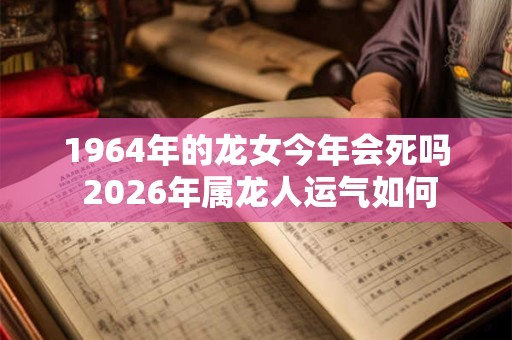 1964年的龙女今年会死吗 2026年属龙人运气如何 1964年的龙女今年会死吗 2026年属龙人运气如何
