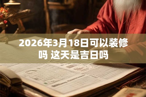 2026年3月18日可以装修吗 这天是吉日吗