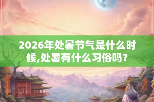 2026年处暑节气是什么时候,处暑有什么习俗吗? 2026年处暑节气是什么时候,处暑有什么习俗吗?
