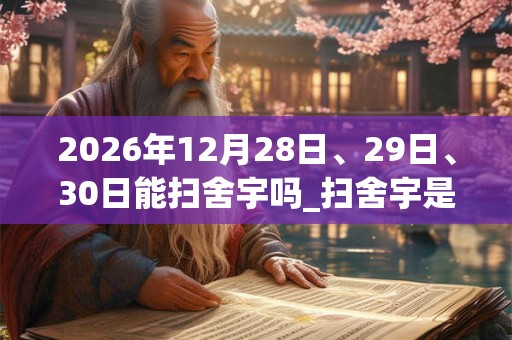 2026年12月28日、29日、30日能扫舍宇吗_扫舍宇是吉日吗