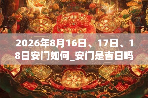 2026年8月16日、17日、18日安门如何_安门是吉日吗 2026年8月16日、17日、18日安门如何_安门是吉日吗