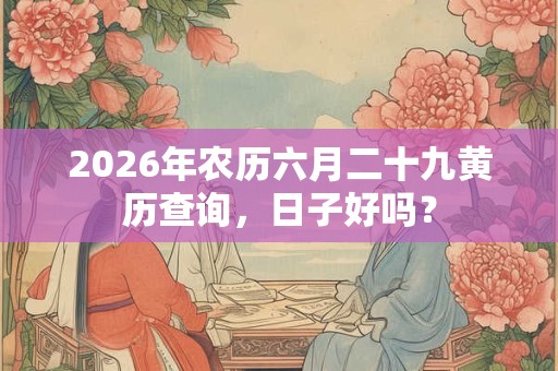 2026年农历六月二十九黄历查询,日子好吗? 2026年农历六月二十九黄历查询,日子好吗?