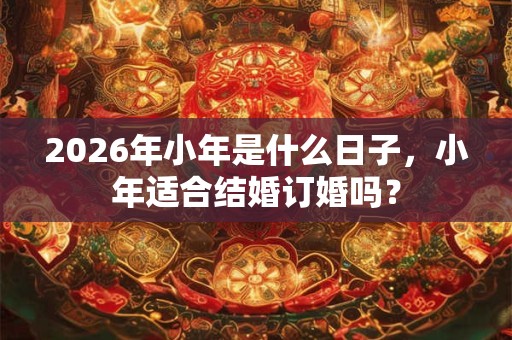 2026年小年是什么日子，小年适合结婚订婚吗？