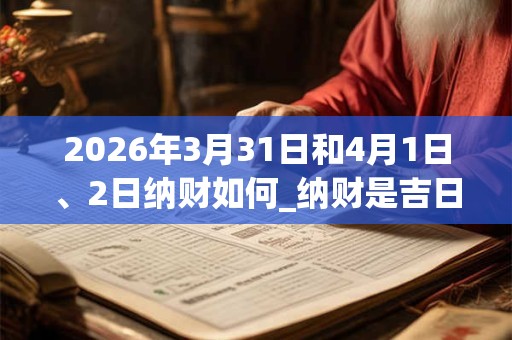 2026年3月31日和4月1日、2日纳财如何_纳财是吉日吗