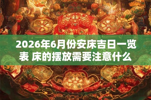 2026年6月份安床吉日一览表 床的摆放需要注意什么 2026年6月份安床吉日一览表 床的摆放需要注意什么