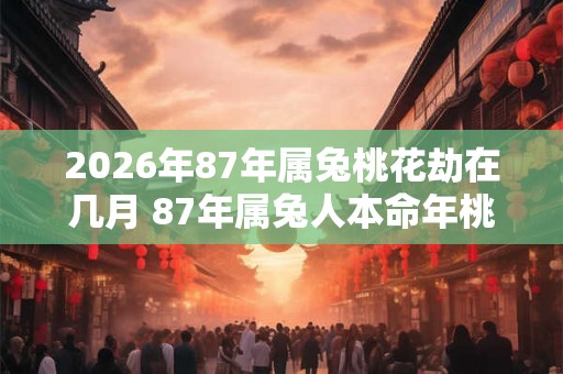 2026年87年属兔桃花劫在几月 87年属兔人本命年桃花劫