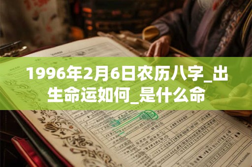1996年2月6日农历八字_出生命运如何_是什么命