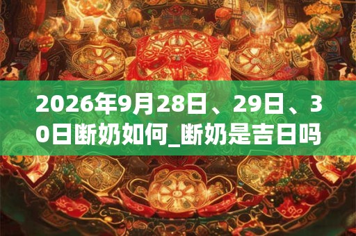 2026年9月28日、29日、30日断奶如何_断奶是吉日吗 2026年9月28日、29日、30日断奶如何_断奶是吉日吗