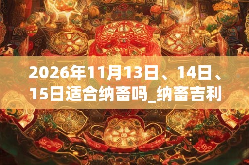 2026年11月13日、14日、15日适合纳畜吗_纳畜吉利吗