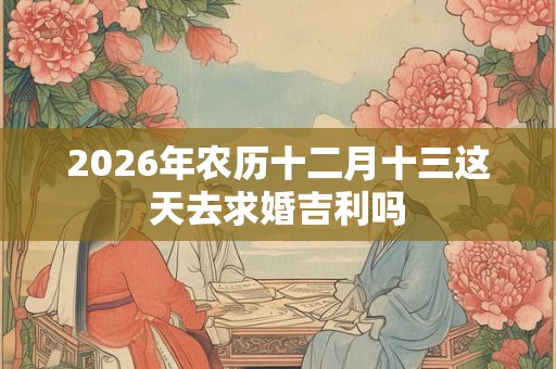 2026年农历十二月十三这天去求婚吉利吗