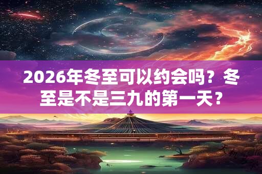 2026年冬至可以约会吗？冬至是不是三九的第一天？
