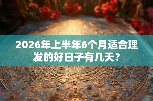 2026年上半年6个月适合理发的好日子有几天？