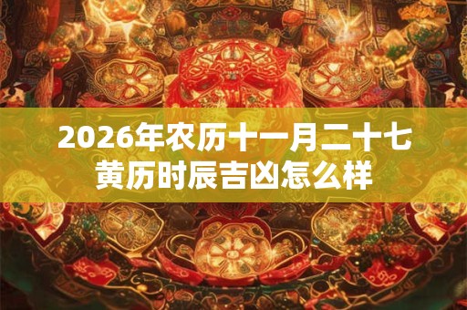 2026年农历十一月二十七黄历时辰吉凶怎么样