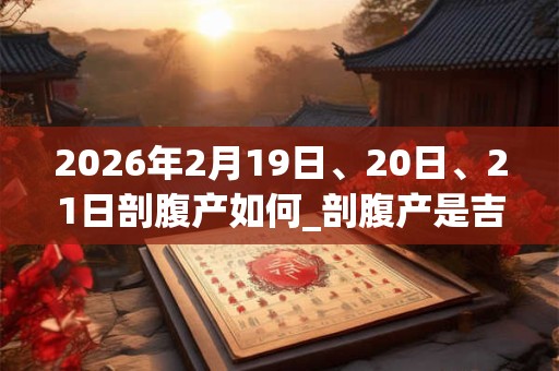 2026年2月19日、20日、21日剖腹产如何_剖腹产是吉日吗
