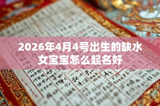 2026年4月4号出生的缺水女宝宝怎么起名好 2026年4月4号出生的缺水女宝宝怎么起名好