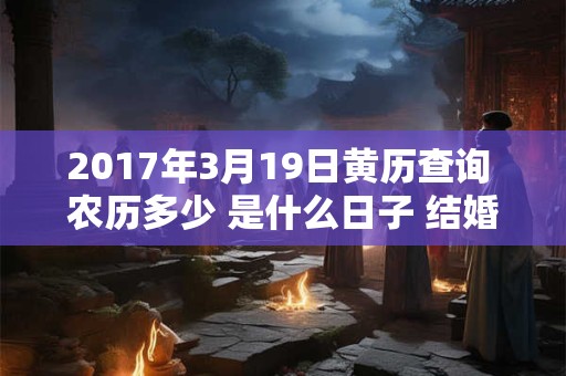 2017年3月19日黄历查询 农历多少 是什么日子 结婚吉时 2017年3月19日黄历查询 农历多少 是什么日子 结婚吉时
