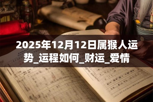 2025年12月12日属猴人运势_运程如何_财运_爱情