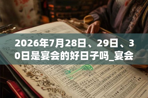 2026年7月28日、29日、30日是宴会的好日子吗_宴会可以吗