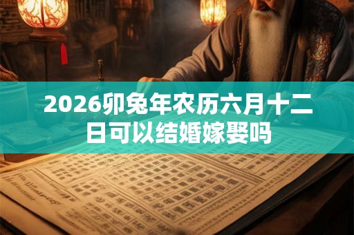2026卯兔年农历六月十二日可以结婚嫁娶吗