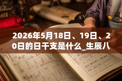 2026年5月18日、19日、20日的日干支是什么_生辰八字