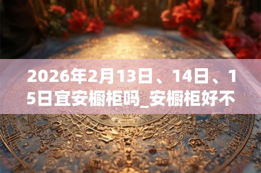 2026年2月13日、14日、15日宜安橱柜吗_安橱柜好不好