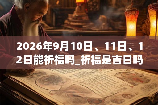 2026年9月10日、11日、12日能祈福吗_祈福是吉日吗