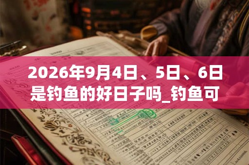2026年9月4日、5日、6日是钓鱼的好日子吗_钓鱼可以吗